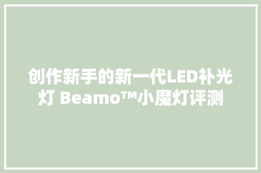 创作新手的新一代LED补光灯 Beamo™小魔灯评测