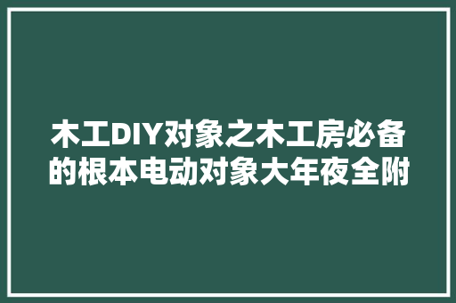 木工DIY对象之木工房必备的根本电动对象大年夜全附照片及说明