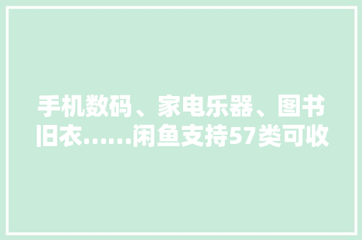 手机数码、家电乐器、图书旧衣……闲鱼支持57类可收受接收物免费上门收受接收