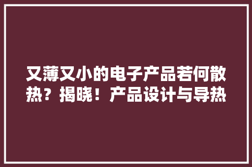 又薄又小的电子产品若何散热？揭晓！产品设计与导热材料的应用 又薄又小的电子产品若何散热？揭晓！产品设计与导热材料的应用 智能家居