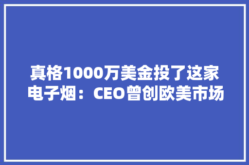 真格1000万美金投了这家电子烟：CEO曾创欧美市场前五电子烟品牌 真格1000万美金投了这家电子烟：CEO曾创欧美市场前五电子烟品牌 人工智能
