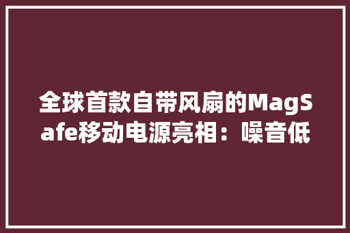 全球首款自带风扇的MagSafe移动电源亮相：噪音低至25分贝