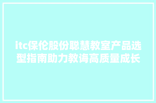 itc保伦股份聪慧教室产品选型指南助力教诲高质量成长！ itc保伦股份聪慧教室产品选型指南助力教诲高质量成长！ 互联通信