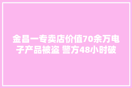 金昌一专卖店价值70余万电子产品被盗 警方48小时破案