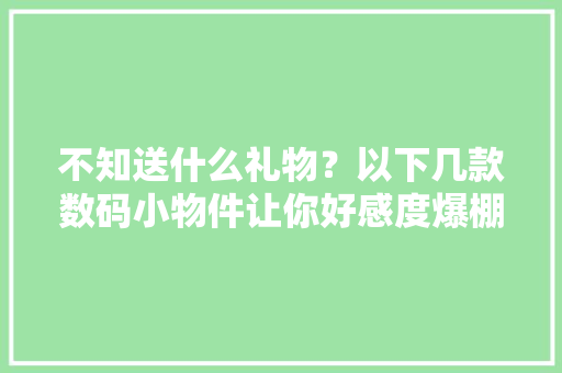 不知送什么礼物？以下几款数码小物件让你好感度爆棚 不知送什么礼物？以下几款数码小物件让你好感度爆棚 智能科技