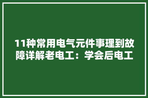 11种常用电气元件事理到故障详解老电工：学会后电工就算入门了 11种常用电气元件事理到故障详解老电工：学会后电工就算入门了 智能家居