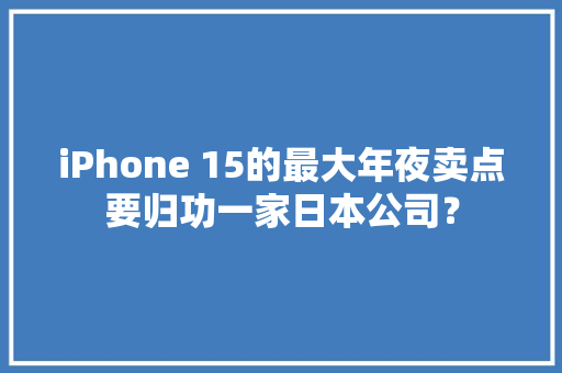 iPhone 15的最大年夜卖点要归功一家日本公司？ iPhone 15的最大年夜卖点要归功一家日本公司？ 智能家居