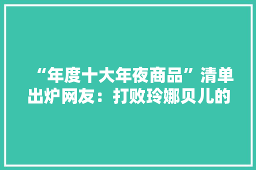 “年度十大年夜商品”清单出炉网友：打败玲娜贝儿的竟然是痰盂......