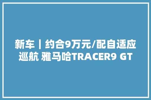 新车｜约合9万元/配自适应巡航 雅马哈TRACER9 GT+将于10月日本上市 新车｜约合9万元/配自适应巡航 雅马哈TRACER9 GT+将于10月日本上市 智能科技