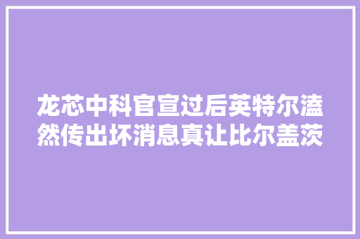龙芯中科官宣过后英特尔溘然传出坏消息真让比尔盖茨给说中了