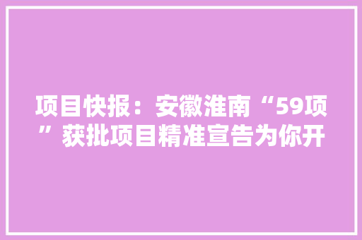 项目快报:安徽淮南“59项”获批项目精准宣告为你开启商机 智能科技 项目快报:安徽淮南“59项”获批项目精准宣告为你开启商机 项目快报:安徽淮南“59项”获批项目精准宣告为你开启商机 智能科技