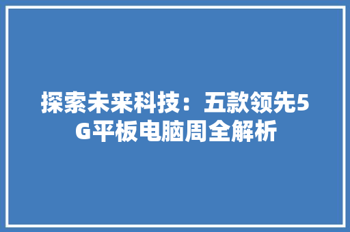 探索未来科技：五款领先5G平板电脑周全解析