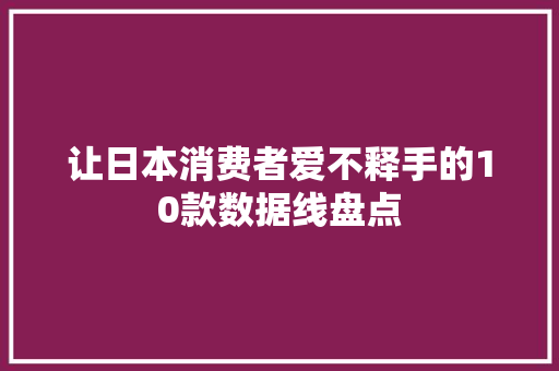 让日本消费者爱不释手的10款数据线盘点