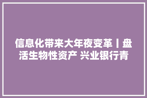 信息化带来大年夜变革丨盘活生物性资产 兴业银行青岛分行立异上线生物资产典质监管平台“兴牛云贷”