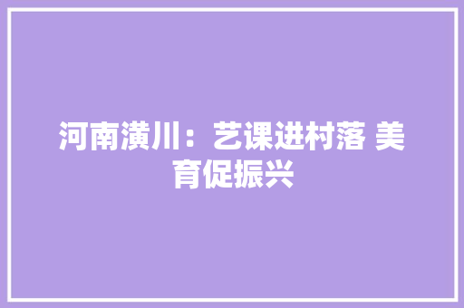 河南潢川：艺课进村落 美育促振兴