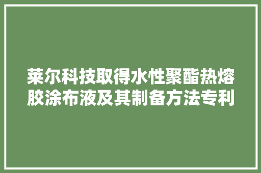 莱尔科技取得水性聚酯热熔胶涂布液及其制备方法专利实现加倍绿色环保的制造和应用过程