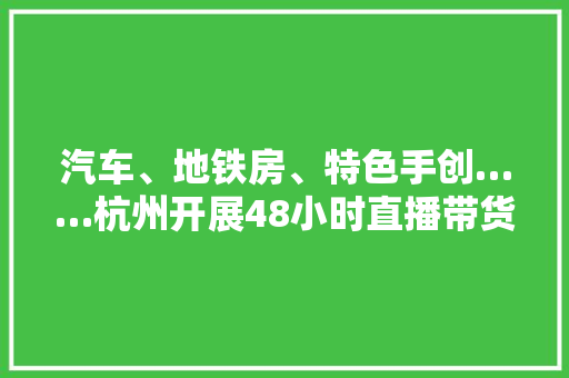汽车、地铁房、特色手创……杭州开展48小时直播带货 各类好物等你来选