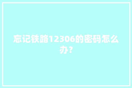 忘记铁路12306的密码怎么办？