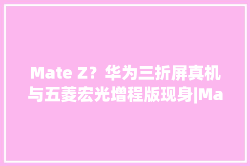 Mate Z？华为三折屏真机与五菱宏光增程版现身|Mac mini将换外不雅观