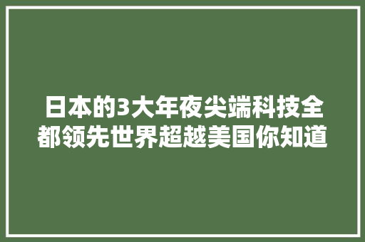日本的3大年夜尖端科技全都领先世界超越美国你知道几个？