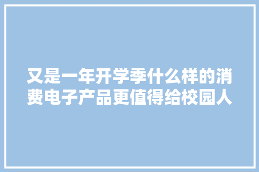 又是一年开学季什么样的消费电子产品更值得给校园人群种草？ 又是一年开学季什么样的消费电子产品更值得给校园人群种草？ 智能科技