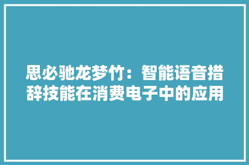 思必驰龙梦竹：智能语音措辞技能在消费电子中的应用