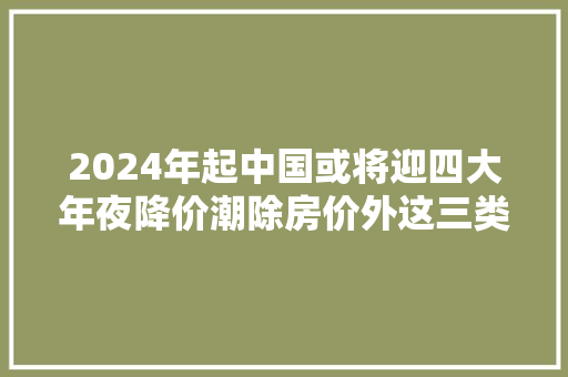 2024年起中国或将迎四大年夜降价潮除房价外这三类也准备降价了