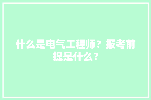 什么是电气工程师？报考前提是什么？