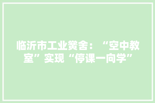 临沂市工业黉舍：“空中教室”实现“停课一向学”