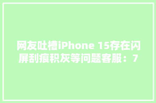 网友吐槽iPhone 15存在闪屏刮痕积灰等问题客服：7天无情由退货