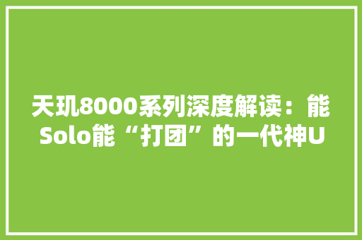 天玑8000系列深度解读：能Solo能“打团”的一代神U 天玑8000系列深度解读：能Solo能“打团”的一代神U 人工智能