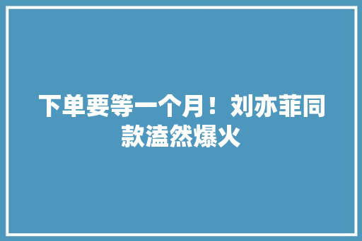 下单要等一个月！刘亦菲同款溘然爆火 下单要等一个月！刘亦菲同款溘然爆火 智能科技