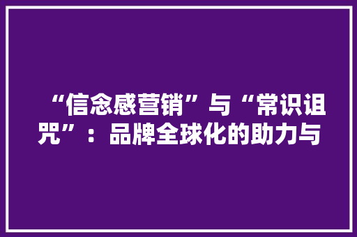 “信念感营销”与“常识诅咒”：品牌全球化的助力与壁垒 “信念感营销”与“常识诅咒”：品牌全球化的助力与壁垒 智能科技