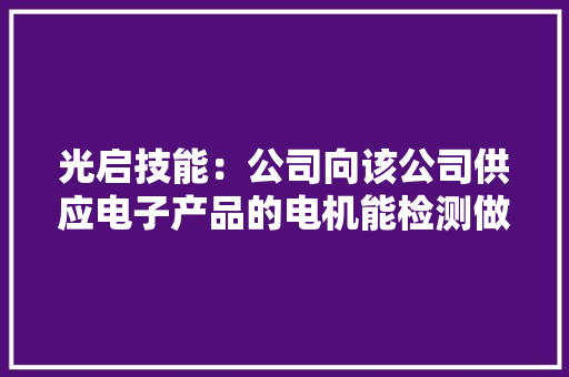 光启技能：公司向该公司供应电子产品的电机能检测做事 光启技能：公司向该公司供应电子产品的电机能检测做事 智能科技