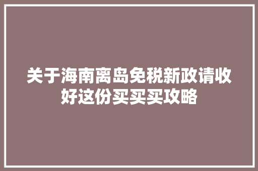 关于海南离岛免税新政请收好这份买买买攻略 关于海南离岛免税新政请收好这份买买买攻略 智能家居