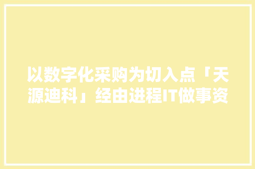 以数字化采购为切入点「天源迪科」经由进程IT做事资助大年夜客户数字化转型 以数字化采购为切入点「天源迪科」经由进程IT做事资助大年夜客户数字化转型 人工智能