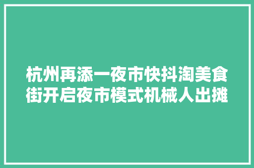 杭州再添一夜市快抖淘美食街开启夜市模式机械人出摊很吸睛 杭州再添一夜市快抖淘美食街开启夜市模式机械人出摊很吸睛 智能家居
