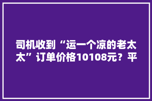 司机收到“运一个凉的老太太”订单价格10108元？平台方回应 司机收到“运一个凉的老太太”订单价格10108元？平台方回应 智能家居