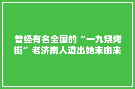 曾经有名全国的“一九烧烤街”老济南人道出始末由来 曾经有名全国的“一九烧烤街”老济南人道出始末由来 互联通信