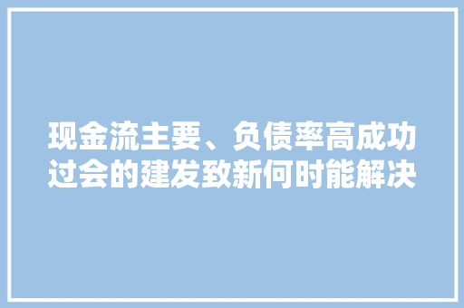 现金流主要、负债率高成功过会的建发致新何时能解决问题？