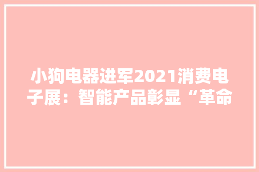 小狗电器进军2021消费电子展：智能产品彰显“革命性进步”
