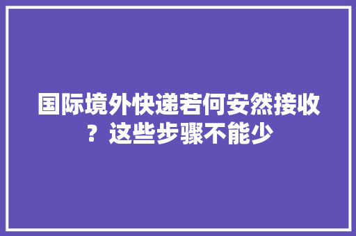 国际境外快递若何安然接收？这些步骤不能少
