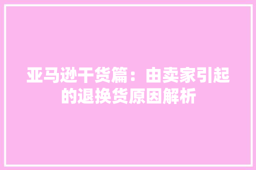 亚马逊干货篇：由卖家引起的退换货原因解析