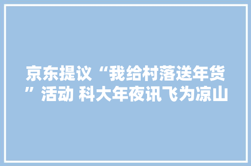 京东提议“我给村落送年货”活动 科大年夜讯飞为凉山孩子送出AI进修机