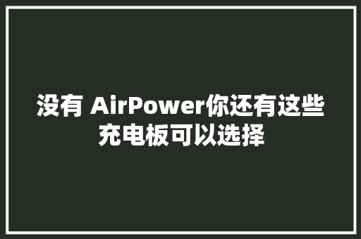 没有 AirPower你还有这些充电板可以选择 没有 AirPower你还有这些充电板可以选择 人工智能