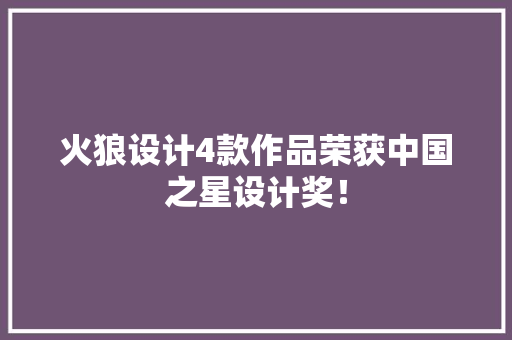 火狼设计4款作品荣获中国之星设计奖！ 火狼设计4款作品荣获中国之星设计奖！ 互联通信