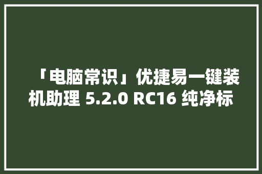 「电脑常识」优捷易一键装机助理 5.2.0 RC16 纯净标准版备份还原