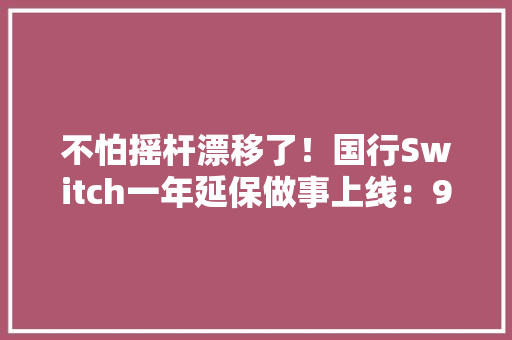不怕摇杆漂移了！国行Switch一年延保做事上线：99元