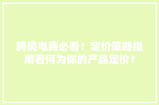 跨境电商必看！定价策略指南若何为你的产品定价？ 跨境电商必看！定价策略指南若何为你的产品定价？ 智能家居