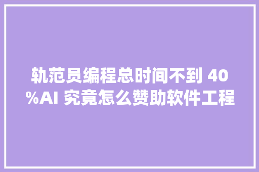 轨范员编程总时间不到 40%AI 究竟怎么赞助软件工程？| 新轨范员